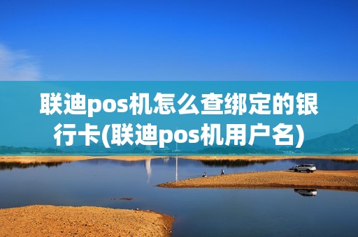 联迪pos机怎么查绑定的银行卡(联迪pos机用户名)