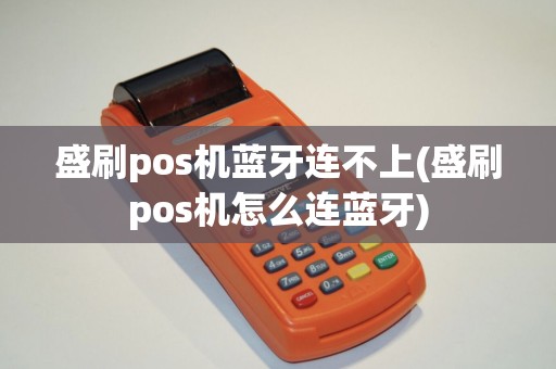 盛刷pos机蓝牙连不上(盛刷pos机怎么连蓝牙)