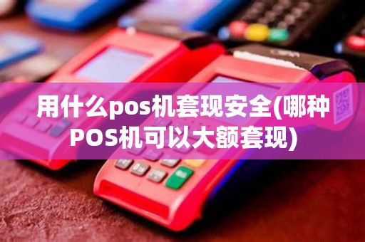 用什么pos机套现安全(哪种POS机可以大额套现)