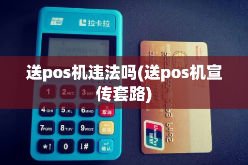 送pos机违法吗(送pos机宣传套路)