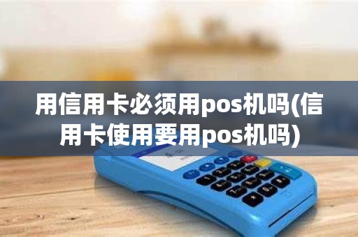 用信用卡必须用pos机吗(信用卡使用要用pos机吗)