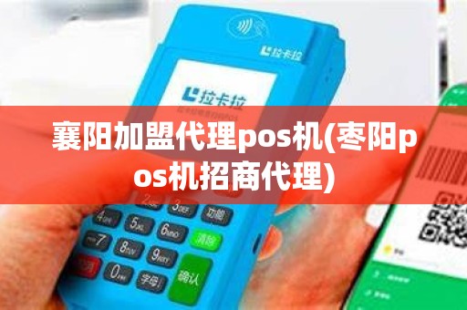 襄阳加盟代理pos机(枣阳pos机招商代理)