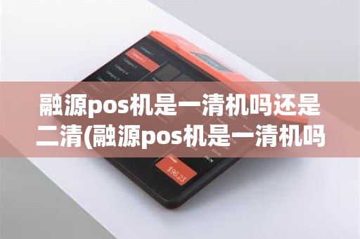 融源pos机是一清机吗还是二清(融源pos机是一清机吗)