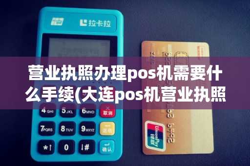 营业执照办理pos机需要什么手续(大连pos机营业执照)