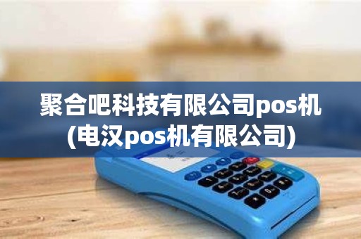 聚合吧科技有限公司pos机(电汉pos机有限公司)