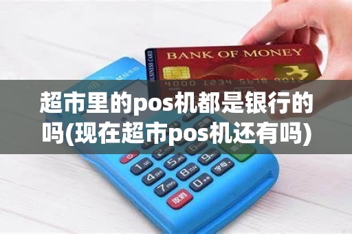 超市里的pos机都是银行的吗(现在超市pos机还有吗)