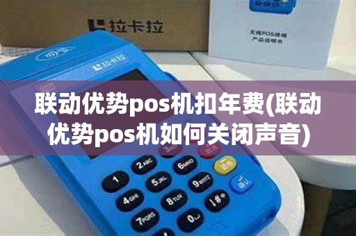 联动优势pos机扣年费(联动优势pos机如何关闭声音)