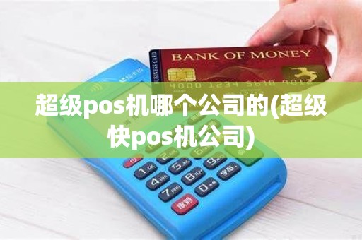 超级pos机哪个公司的(超级快pos机公司)