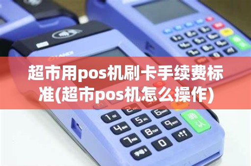 超市用pos机刷卡手续费标准(超市pos机怎么操作)