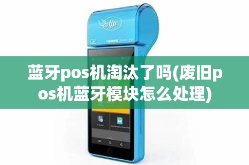 蓝牙pos机淘汰了吗(废旧pos机蓝牙模块怎么处理)