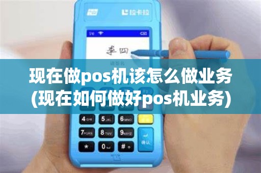 现在做pos机该怎么做业务(现在如何做好pos机业务)