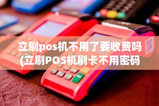 立刷pos机不用了要收费吗(立刷POS机刷卡不用密码)