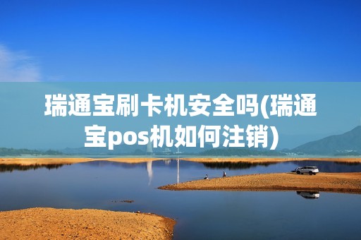 瑞通宝刷卡机安全吗(瑞通宝pos机如何注销)