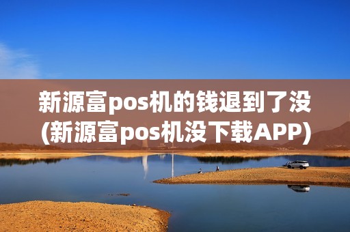 新源富pos机的钱退到了没(新源富pos机没下载APP)