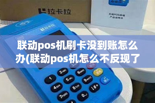 联动pos机刷卡没到账怎么办(联动pos机怎么不反现了)