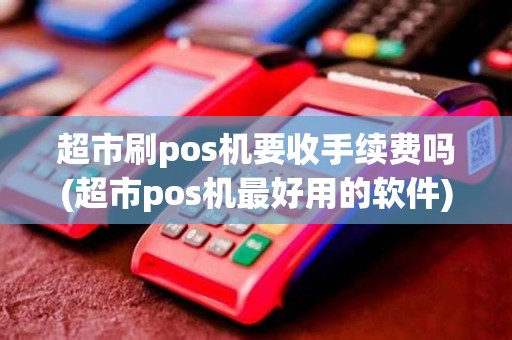 超市刷pos机要收手续费吗(超市pos机最好用的软件)