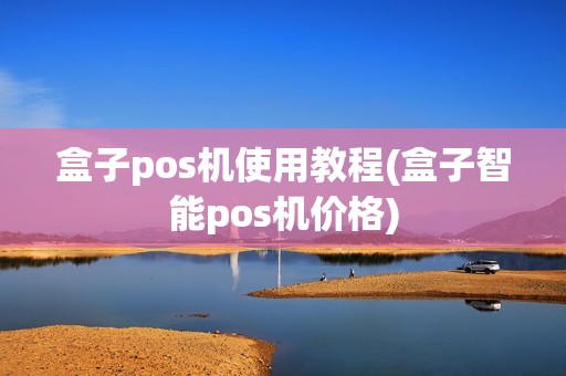 盒子pos机使用教程(盒子智能pos机价格)