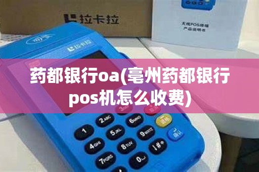 药都银行oa(亳州药都银行pos机怎么收费)