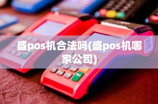 盛pos机合法吗(盛pos机哪家公司)