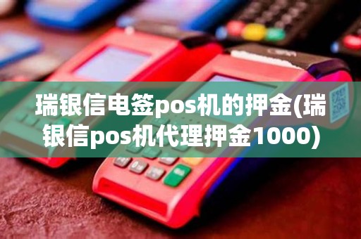 瑞银信电签pos机的押金(瑞银信pos机代理押金1000)