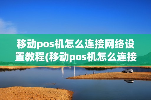 移动pos机怎么连接网络设置教程(移动pos机怎么连接网络设置)