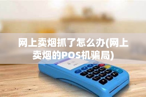 网上卖烟抓了怎么办(网上卖烟的POS机骗局)