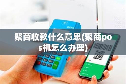 聚商收款什么意思(聚商pos机怎么办理)