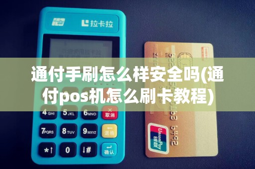 通付手刷怎么样安全吗(通付pos机怎么刷卡教程)