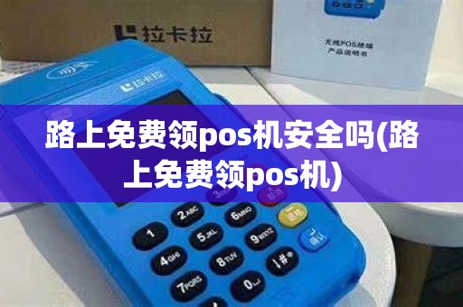 路上免费领pos机安全吗(路上免费领pos机)