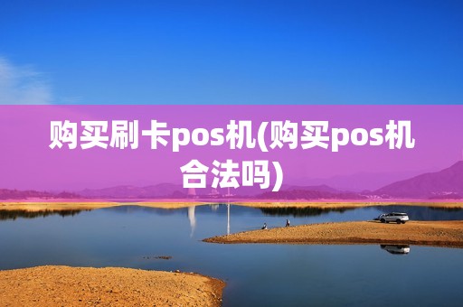 购买刷卡pos机(购买pos机合法吗)
