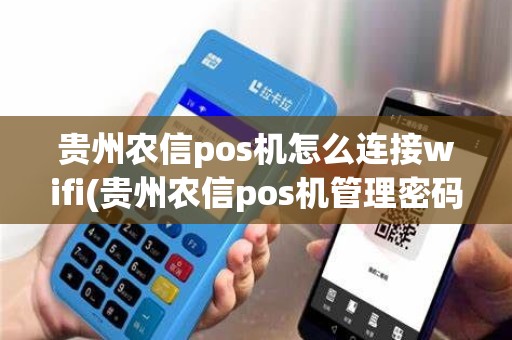 贵州农信pos机怎么连接wifi(贵州农信pos机管理密码)