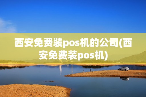 西安免费装pos机的公司(西安免费装pos机)