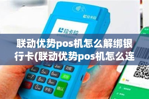 联动优势pos机怎么解绑银行卡(联动优势pos机怎么连接W)