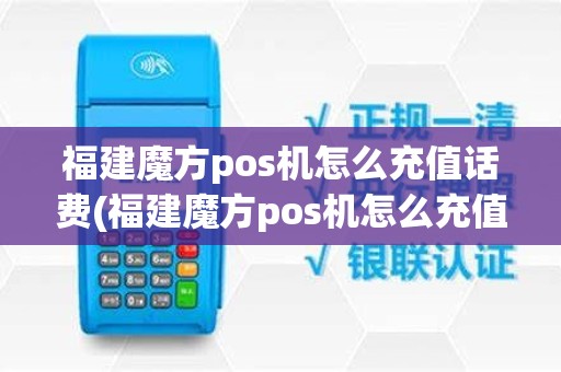 福建魔方pos机怎么充值话费(福建魔方pos机怎么充值)