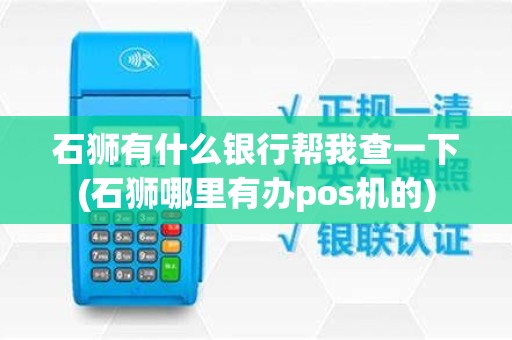 石狮有什么银行帮我查一下(石狮哪里有办pos机的)