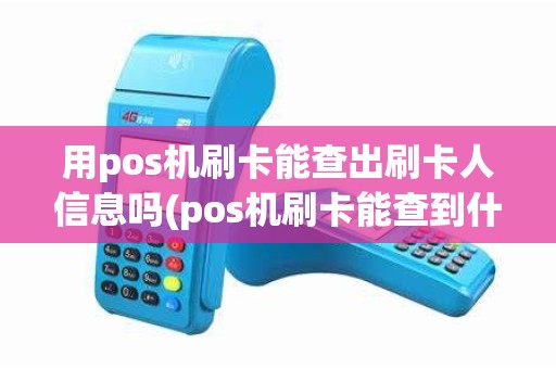 用pos机刷卡能查出刷卡人信息吗(pos机刷卡能查到什么)