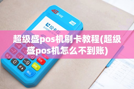 超级盛pos机刷卡教程(超级盛pos机怎么不到账)