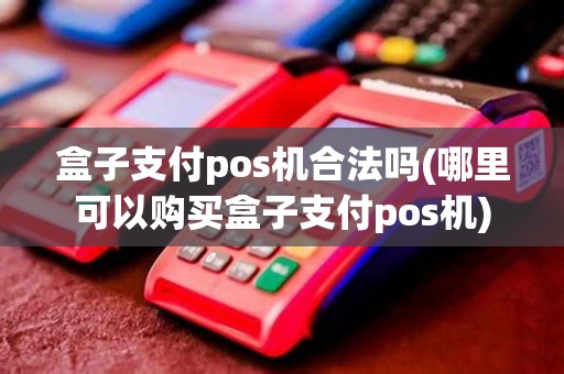 盒子支付pos机合法吗(哪里可以购买盒子支付pos机)