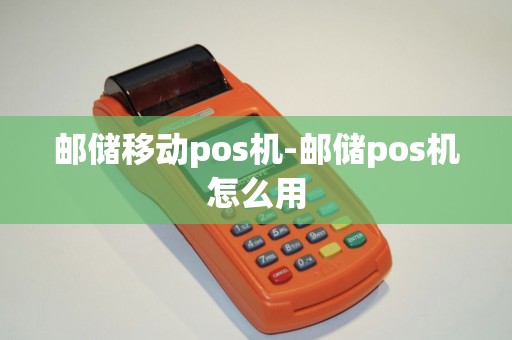 邮储移动pos机-邮储pos机怎么用