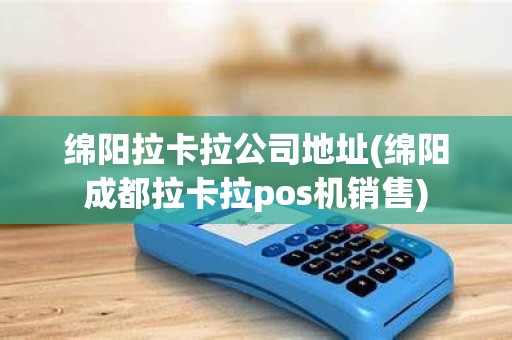 绵阳拉卡拉公司地址(绵阳成都拉卡拉pos机销售)