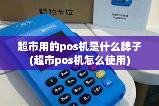 超市用的pos机是什么牌子(超市pos机怎么使用)