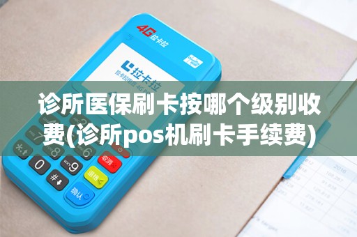 诊所医保刷卡按哪个级别收费(诊所pos机刷卡手续费)