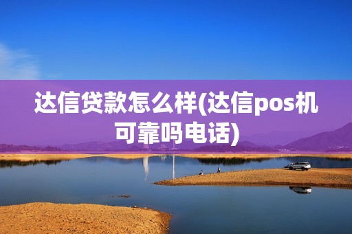 达信贷款怎么样(达信pos机可靠吗电话)