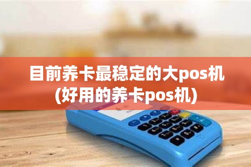 目前养卡最稳定的大pos机(好用的养卡pos机)