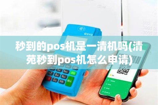 秒到的pos机是一清机吗(清苑秒到pos机怎么申请)