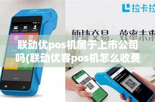 联动优pos机属于上市公司吗(联动优客pos机怎么收费)