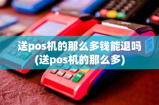 送pos机的那么多钱能退吗(送pos机的那么多)