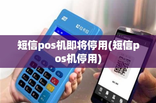 短信pos机即将停用(短信pos机停用)