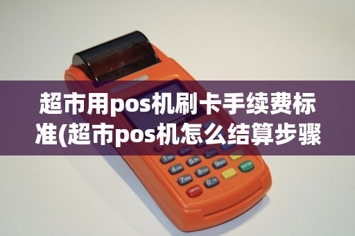 超市用pos机刷卡手续费标准(超市pos机怎么结算步骤)