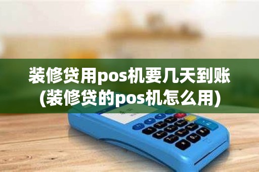 装修贷用pos机要几天到账(装修贷的pos机怎么用)